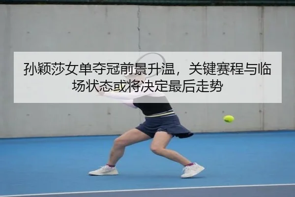 孙颖莎女单夺冠前景升温，关键赛程与临场状态或将决定最后走势