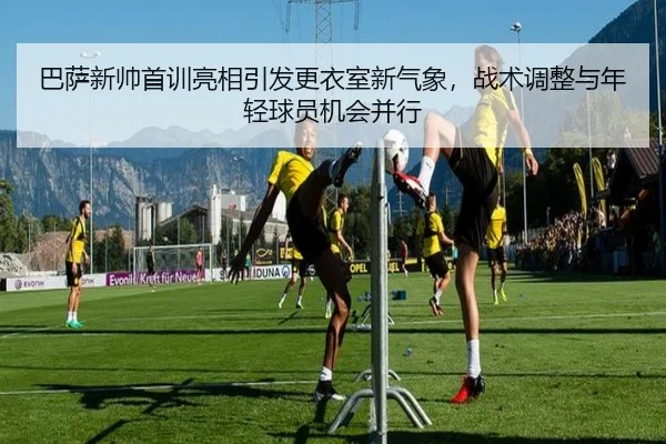巴萨新帅首训亮相引发更衣室新气象，战术调整与年轻球员机会并行（aiyouxi）