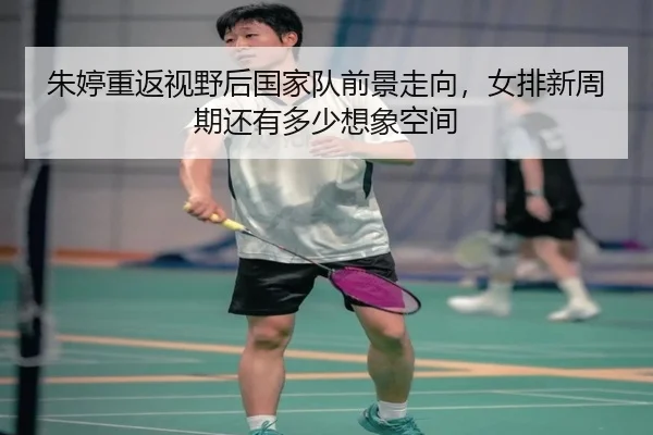 朱婷重返视野后国家队前景走向，女排新周期还有多少想象空间